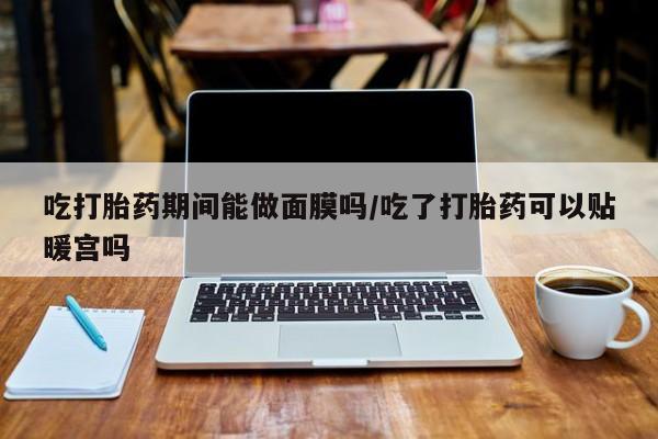 米非司酮片哪里有买吃打胎药期间能做面膜吗/吃了打胎药可以贴暖宫吗