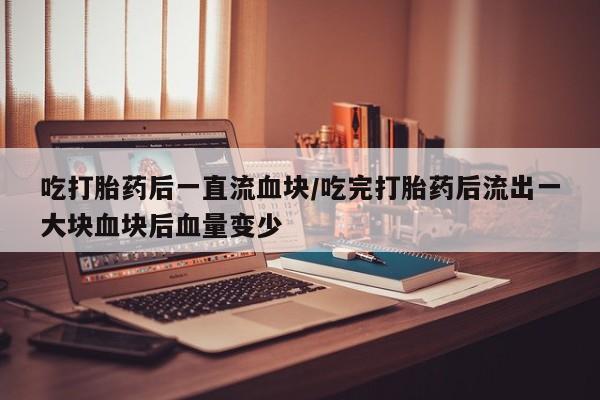 米非司酮片哪里有买吃打胎药后一直流血块/吃完打胎药后流出一大块血块后血量变少