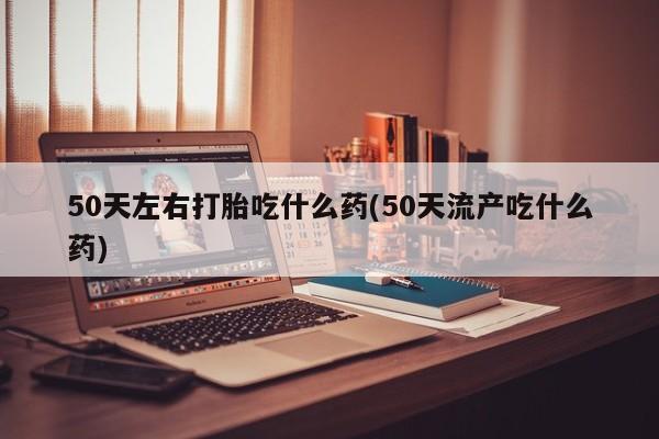 米非司酮片哪里有买50天左右打胎吃什么药(50天流产吃什么药)