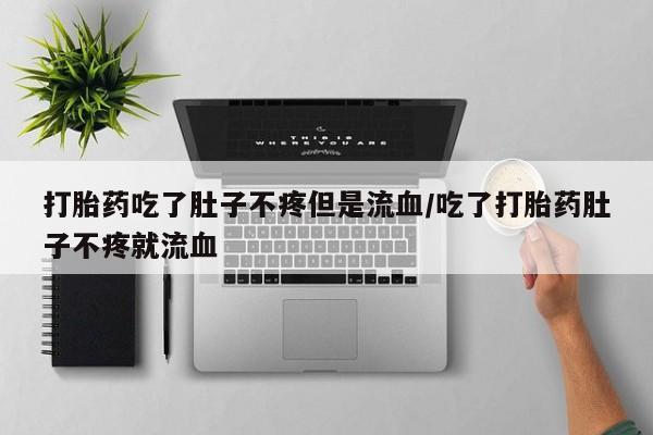米非司酮片哪里有买打胎药吃了肚子不疼但是流血/吃了打胎药肚子不疼就流血