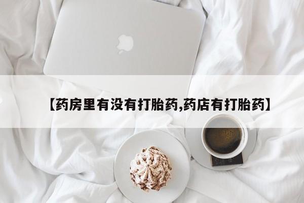 米非司酮片哪里有买【药房里有没有打胎药,药店有打胎药】