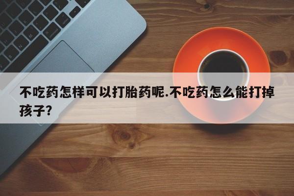 米非司酮片哪里有买不吃药怎样可以打胎药呢.不吃药怎么能打掉孩子？