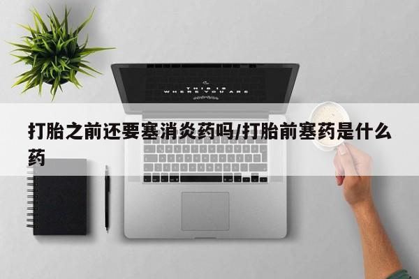 米非司酮片哪里有买打胎之前还要塞消炎药吗/打胎前塞药是什么药