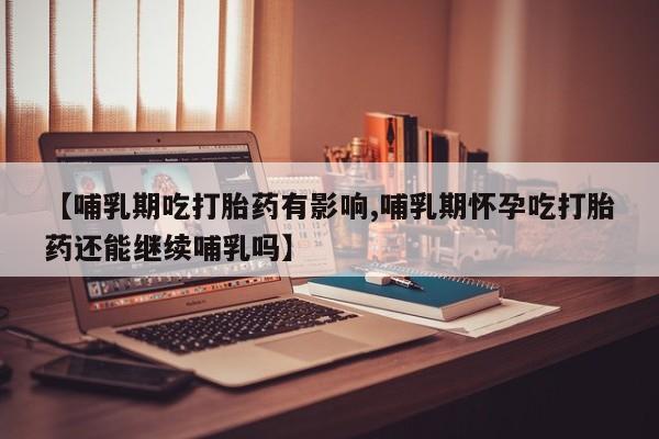 米非司酮片哪里有买【哺乳期吃打胎药有影响,哺乳期怀孕吃打胎药还能继续哺乳吗】