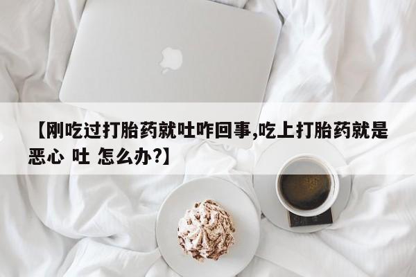 米非司酮片哪里有买【刚吃过打胎药就吐咋回事,吃上打胎药就是恶心 吐 怎么办?】