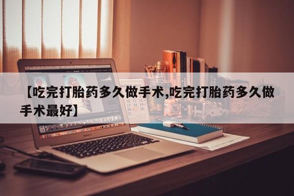 米非司酮片哪里有买【吃完打胎药多久做手术,吃完打胎药多久做手术最好】