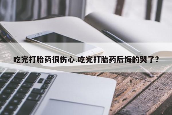 米非司酮片哪里有买吃完打胎药很伤心.吃完打胎药后悔的哭了？