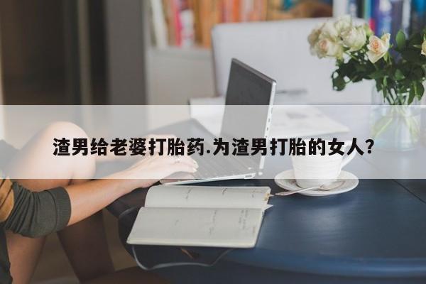 米非司酮片哪里有买渣男给老婆打胎药.为渣男打胎的女人？