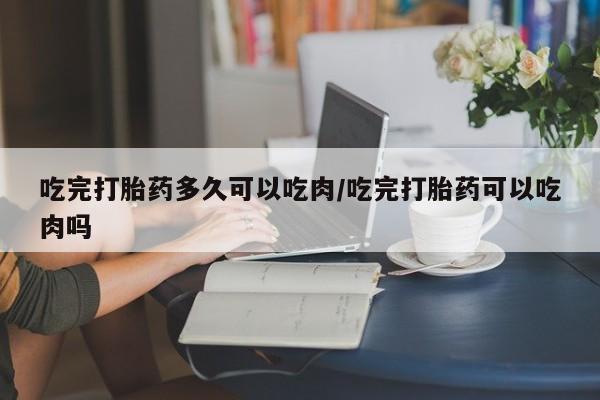 米非司酮片哪里有买吃完打胎药多久可以吃肉/吃完打胎药可以吃肉吗
