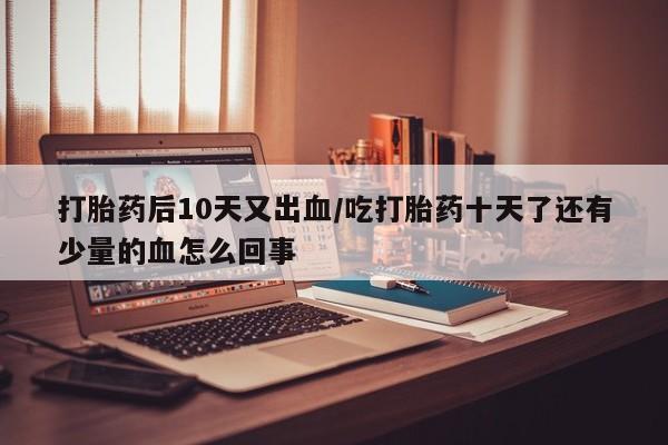 米非司酮片哪里有买打胎药后10天又出血/吃打胎药十天了还有少量的血怎么回事