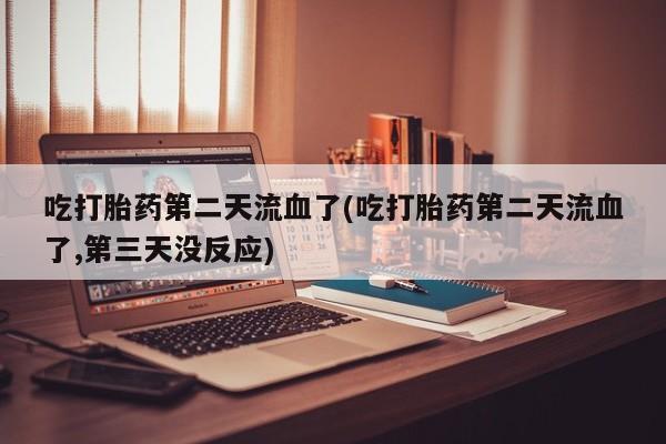 米非司酮片哪里有买吃打胎药第二天流血了(吃打胎药第二天流血了,第三天没反应)