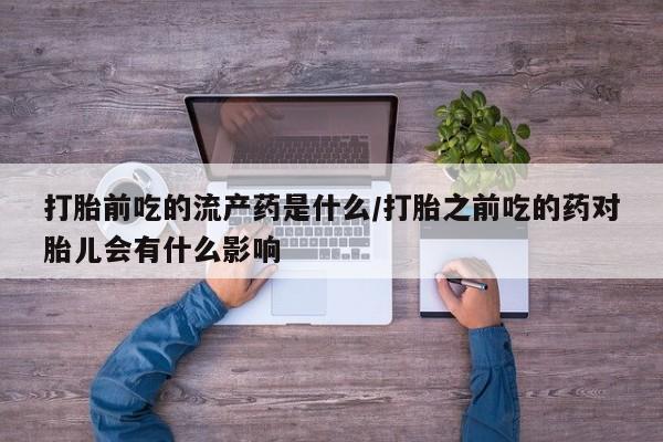 米非司酮片哪里有买打胎前吃的流产药是什么/打胎之前吃的药对胎儿会有什么影响