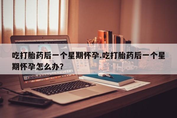 米非司酮片哪里有买吃打胎药后一个星期怀孕.吃打胎药后一个星期怀孕怎么办？