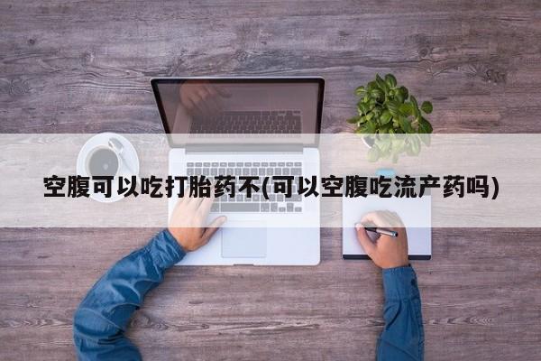 米非司酮片哪里有买空腹可以吃打胎药不(可以空腹吃流产药吗)