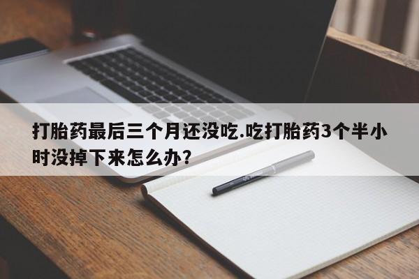 米非司酮片哪里有买打胎药最后三个月还没吃.吃打胎药3个半小时没掉下来怎么办？