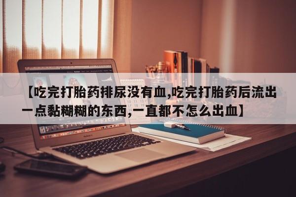 米非司酮片哪里有买【吃完打胎药排尿没有血,吃完打胎药后流出一点黏糊糊的东西,一直都不怎么出血】