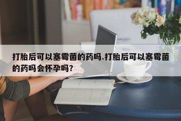 米非司酮片哪里有买打胎后可以塞霉菌的药吗.打胎后可以塞霉菌的药吗会怀孕吗？