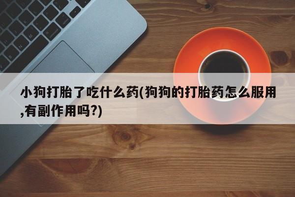 米非司酮片哪里有买小狗打胎了吃什么药(狗狗的打胎药怎么服用,有副作用吗?)