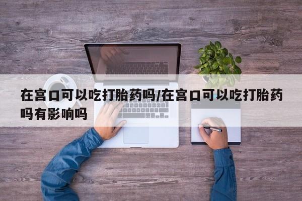 米非司酮片哪里有买在宫口可以吃打胎药吗/在宫口可以吃打胎药吗有影响吗