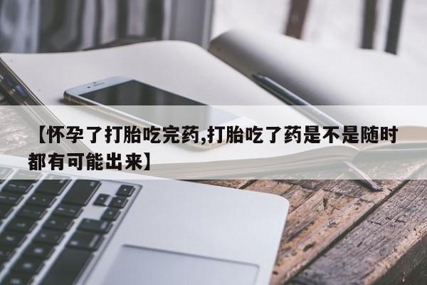 米非司酮片哪里有买【怀孕了打胎吃完药,打胎吃了药是不是随时都有可能出来】