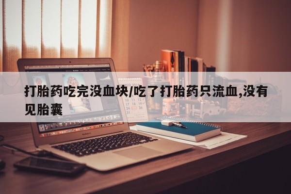 米非司酮片哪里有买打胎药吃完没血块/吃了打胎药只流血,没有见胎囊