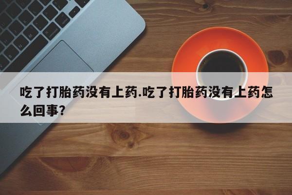 米非司酮片哪里有买吃了打胎药没有上药.吃了打胎药没有上药怎么回事？