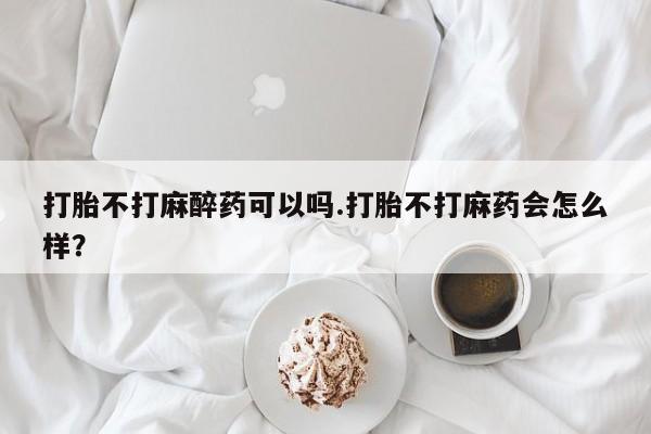 米非司酮片哪里有买打胎不打麻醉药可以吗.打胎不打麻药会怎么样？