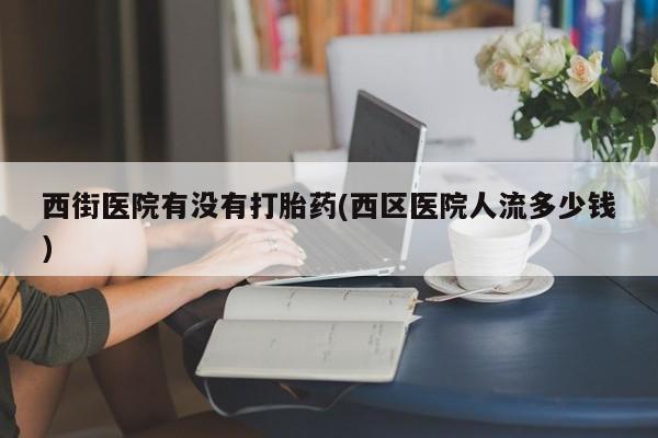 米非司酮片哪里有买西街医院有没有打胎药(西区医院人流多少钱)