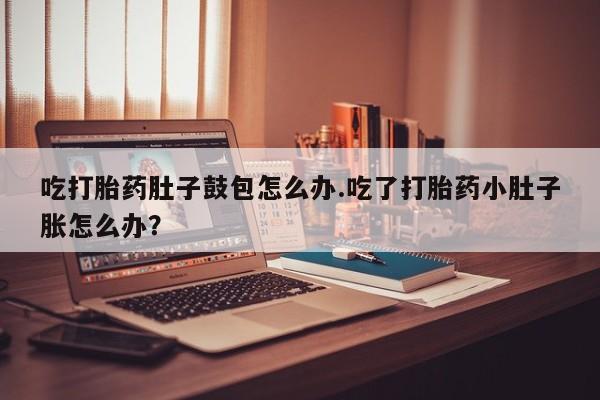 米非司酮片哪里有买吃打胎药肚子鼓包怎么办.吃了打胎药小肚子胀怎么办？