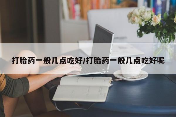米非司酮片哪里有买打胎药一般几点吃好/打胎药一般几点吃好呢