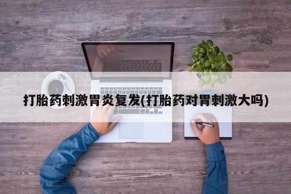 米非司酮片哪里有买打胎药刺激胃炎复发(打胎药对胃刺激大吗)