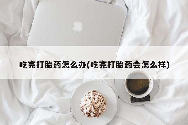 米非司酮片哪里有买吃完打胎药怎么办(吃完打胎药会怎么样)