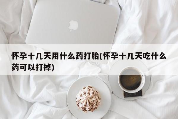 米非司酮片哪里有买怀孕十几天用什么药打胎(怀孕十几天吃什么药可以打掉)