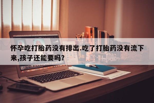 米非司酮片哪里有买怀孕吃打胎药没有排出.吃了打胎药没有流下来,孩子还能要吗？