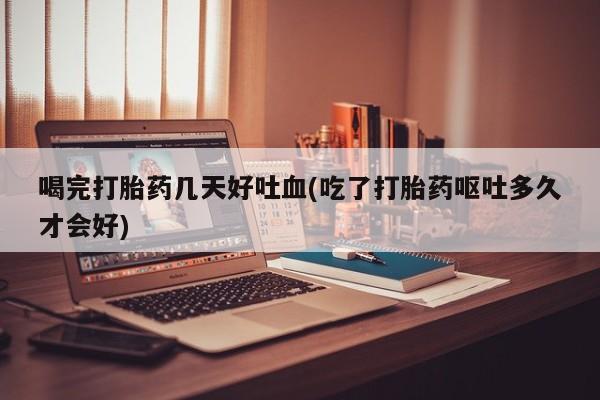 米非司酮片哪里有买喝完打胎药几天好吐血(吃了打胎药呕吐多久才会好)
