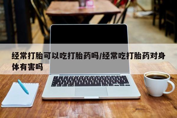 米非司酮片哪里有买经常打胎可以吃打胎药吗/经常吃打胎药对身体有害吗