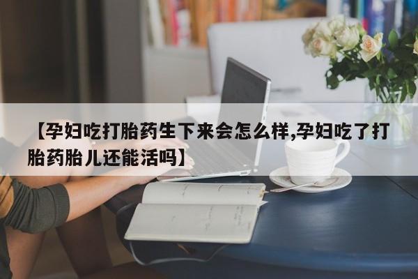 米非司酮片哪里有买【孕妇吃打胎药生下来会怎么样,孕妇吃了打胎药胎儿还能活吗】