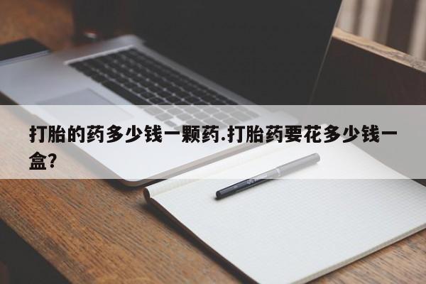 米非司酮片哪里有买打胎的药多少钱一颗药.打胎药要花多少钱一盒？