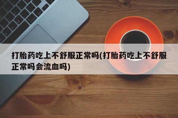 米非司酮片哪里有买打胎药吃上不舒服正常吗(打胎药吃上不舒服正常吗会流血吗)