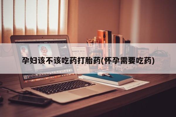 米非司酮片哪里有买孕妇该不该吃药打胎药(怀孕需要吃药)
