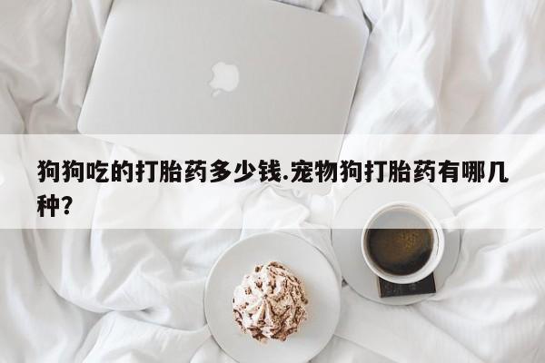 米非司酮片哪里有买狗狗吃的打胎药多少钱.宠物狗打胎药有哪几种？