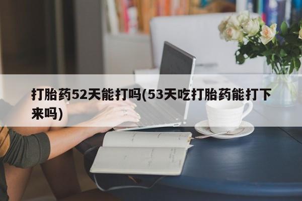 米非司酮片哪里有买打胎药52天能打吗(53天吃打胎药能打下来吗)