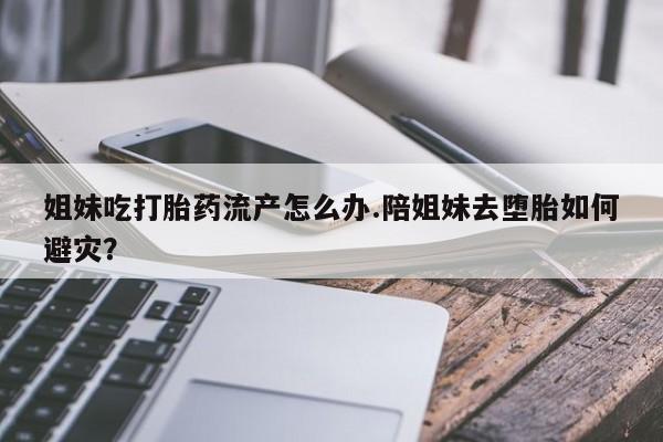 米非司酮片哪里有买姐妹吃打胎药流产怎么办.陪姐妹去堕胎如何避灾？