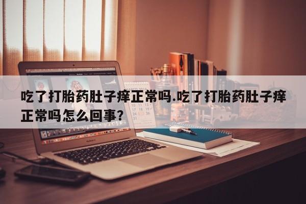 米非司酮片哪里有买吃了打胎药肚子痒正常吗.吃了打胎药肚子痒正常吗怎么回事？