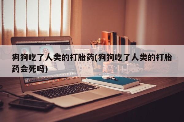米非司酮片哪里有买狗狗吃了人类的打胎药(狗狗吃了人类的打胎药会死吗)