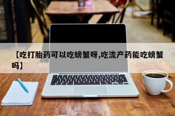 米非司酮片哪里有买【吃打胎药可以吃螃蟹呀,吃流产药能吃螃蟹吗】