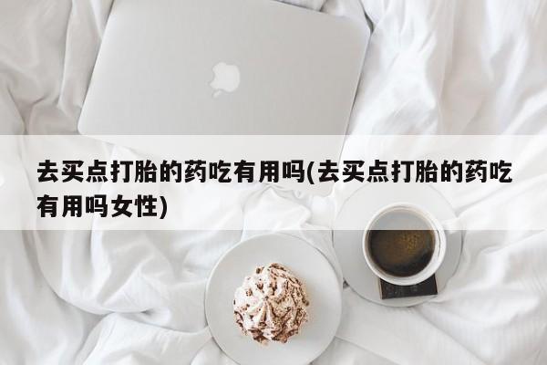 米非司酮片哪里有买去买点打胎的药吃有用吗(去买点打胎的药吃有用吗女性)