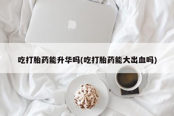 米非司酮片哪里有买吃打胎药能升华吗(吃打胎药能大出血吗)