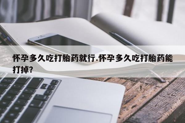 米非司酮片哪里有买怀孕多久吃打胎药就行.怀孕多久吃打胎药能打掉？