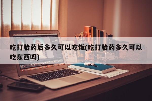 米非司酮片哪里有买吃打胎药后多久可以吃饭(吃打胎药多久可以吃东西吗)